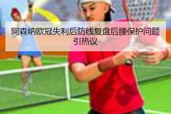 阿森纳欧冠失利后防线复盘后腰保护问题引热议
