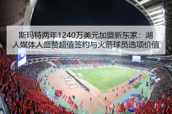 斯玛特两年1240万美元加盟新东家：湖人媒体人盛赞超值签约与火箭球员选项价值