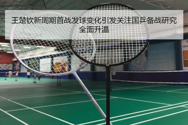 王楚钦新周期首战发球变化引发关注国乒备战研究全面升温